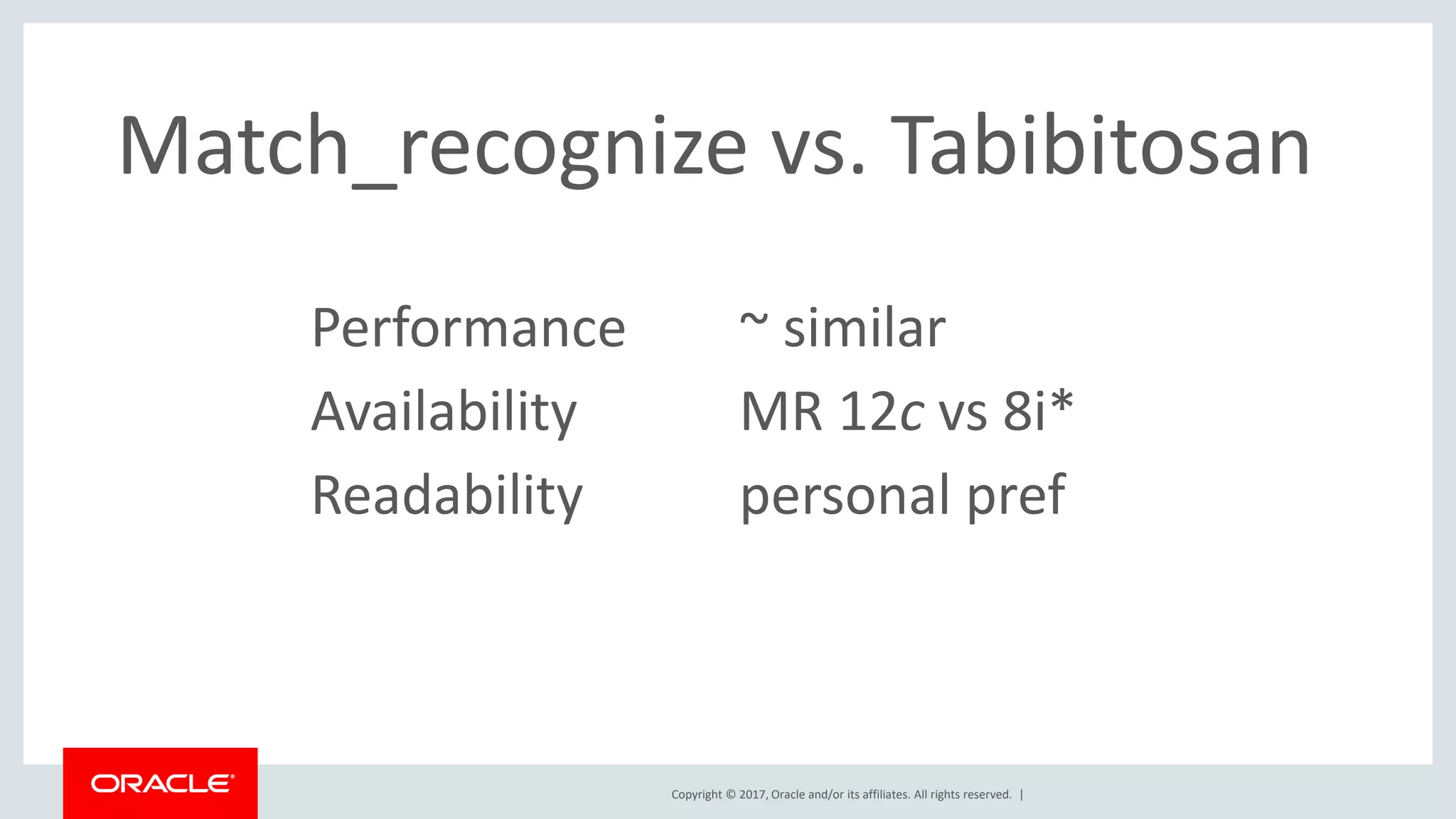 Copyright © 2017, Oracle and/or its affiliates. All rights reserved. | Performance ~ similar Availability MR 12c vs 8i* Readability personal pref Match_recognize vs. Tabibitosan 