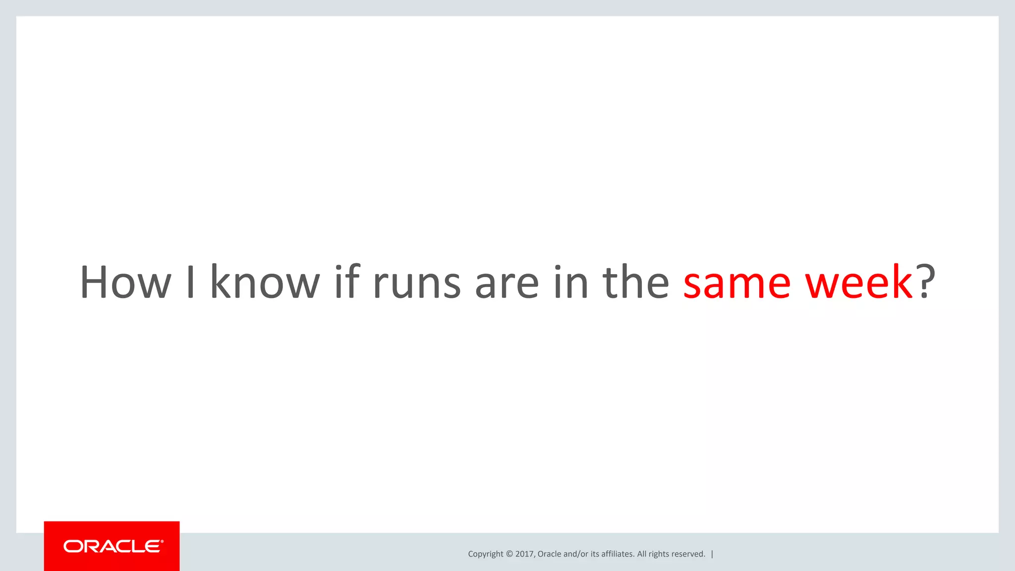Copyright © 2017, Oracle and/or its affiliates. All rights reserved. | How I know if runs are in the same week? 