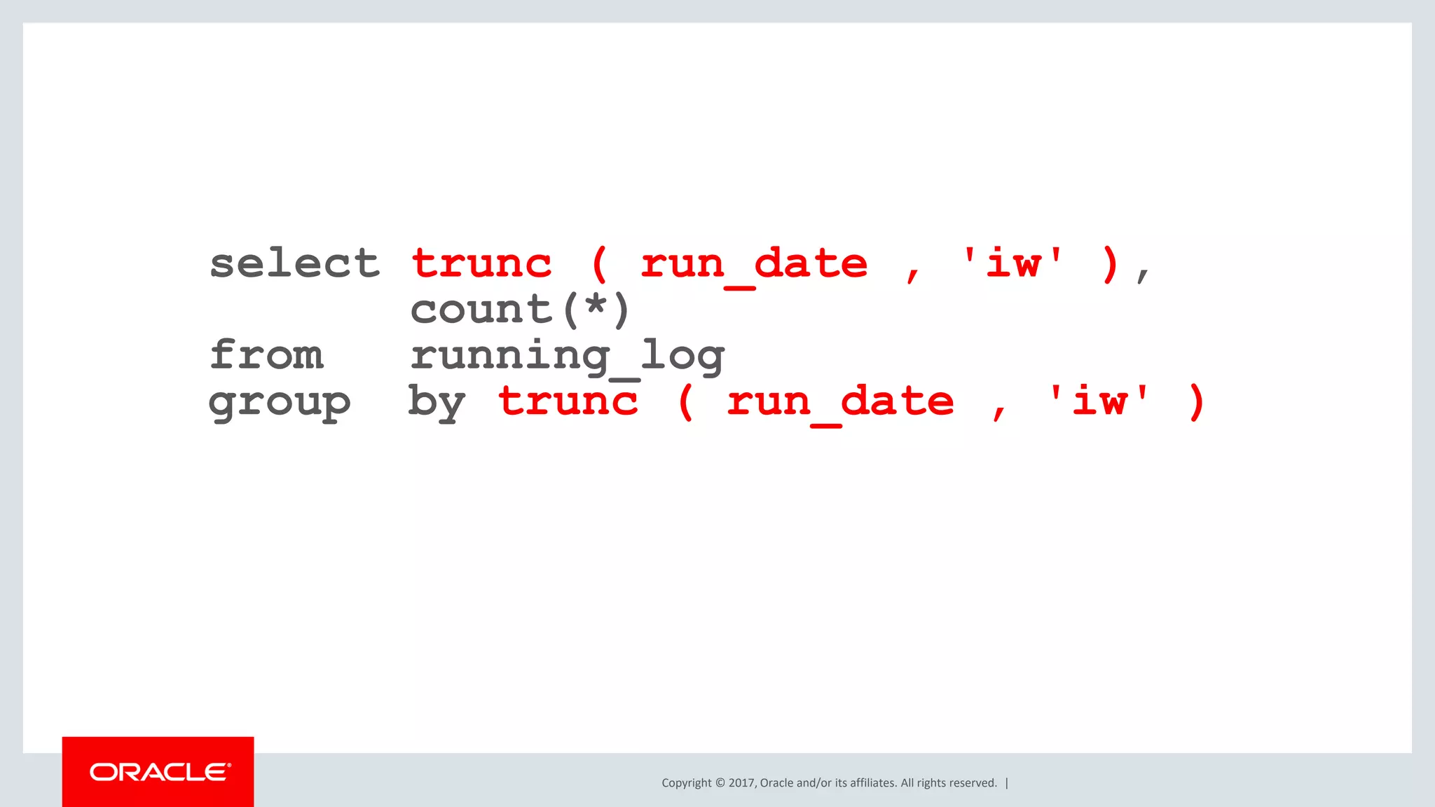 Copyright © 2017, Oracle and/or its affiliates. All rights reserved. | select trunc ( run_date , 'iw' ), count(*) from running_log group by trunc ( run_date , 'iw' ) 