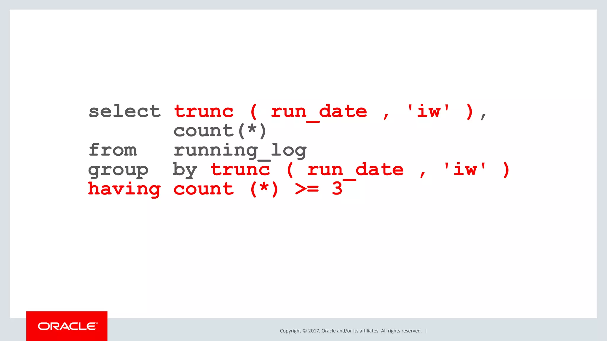 Copyright © 2017, Oracle and/or its affiliates. All rights reserved. | select trunc ( run_date , 'iw' ), count(*) from running_log group by trunc ( run_date , 'iw' ) having count (*) >= 3 
