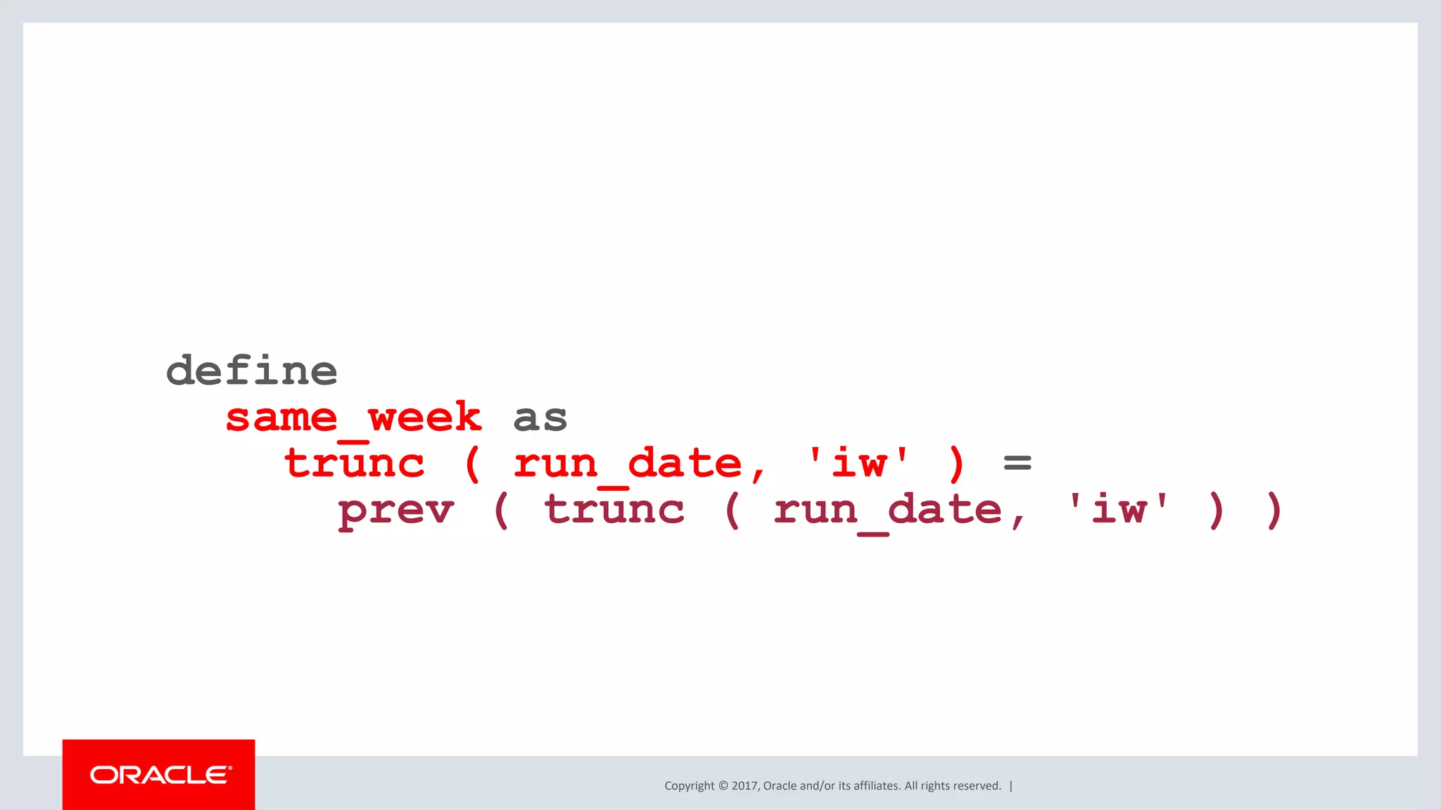 Copyright © 2017, Oracle and/or its affiliates. All rights reserved. | define same_week as trunc ( run_date, 'iw' ) = prev ( trunc ( run_date, 'iw' ) ) 