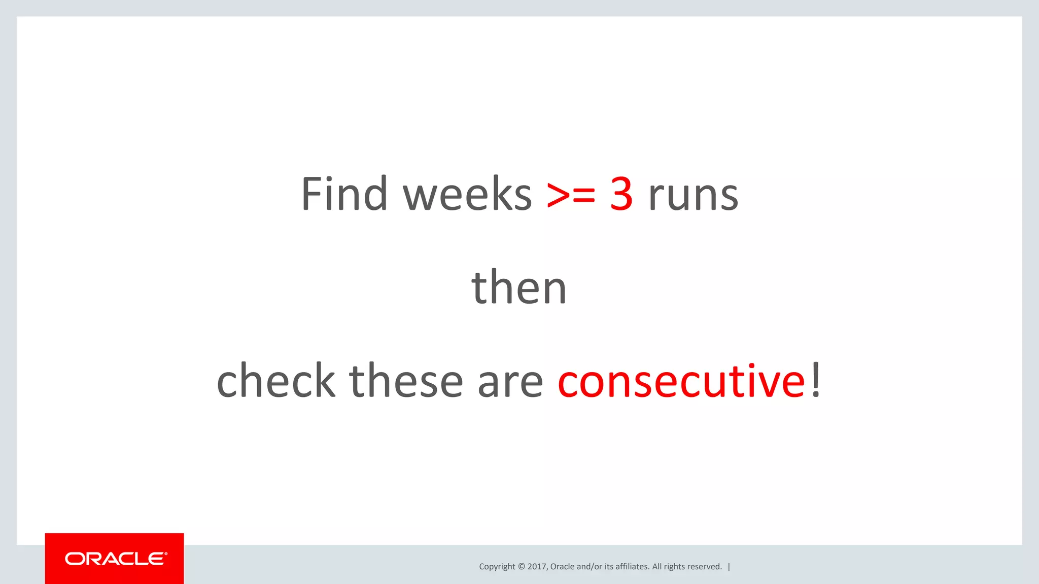 Copyright © 2017, Oracle and/or its affiliates. All rights reserved. | Find weeks >= 3 runs then check these are consecutive! 