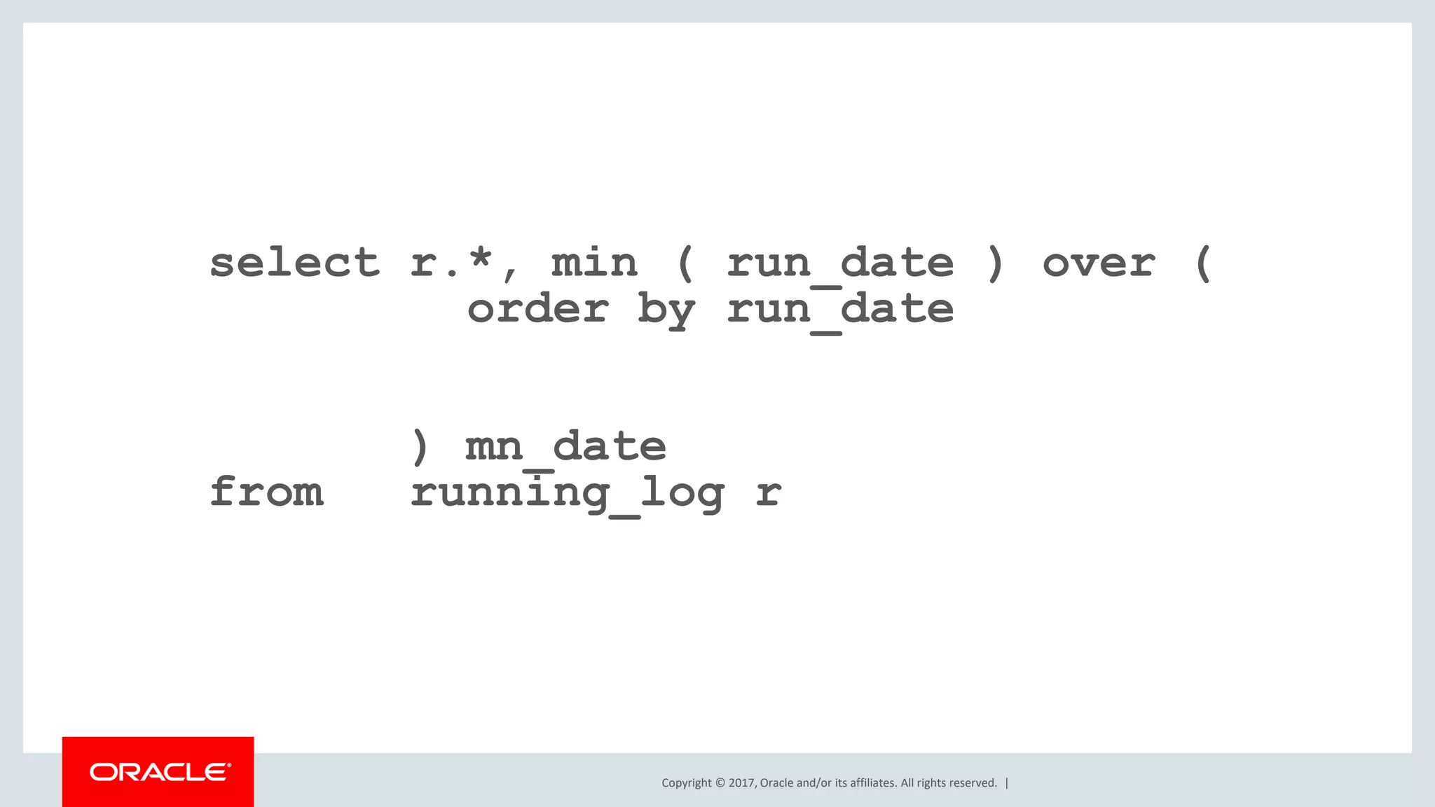 Copyright © 2017, Oracle and/or its affiliates. All rights reserved. | select r.*, min ( run_date ) over ( order by run_date ) mn_date from running_log r 