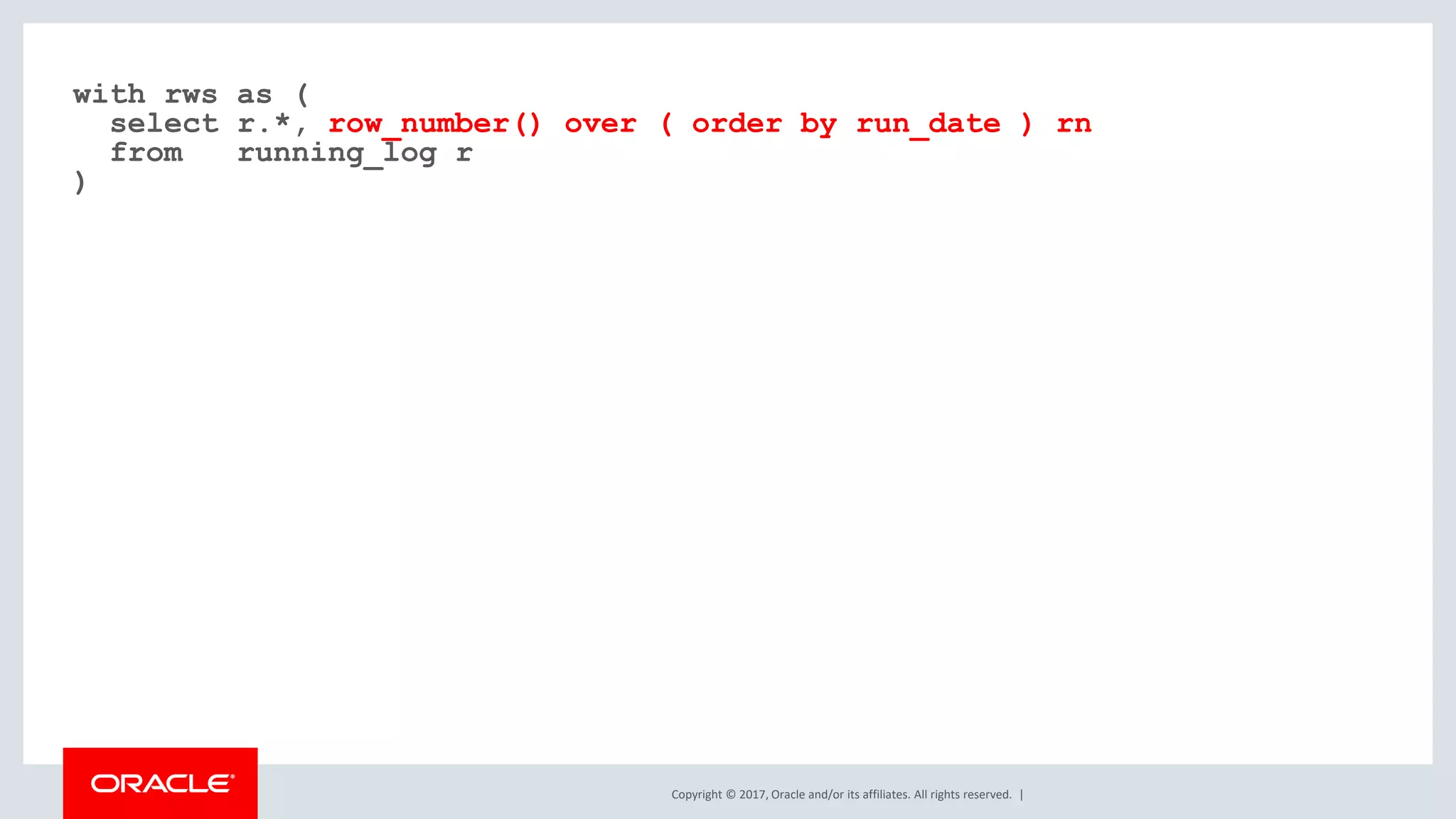 Copyright © 2017, Oracle and/or its affiliates. All rights reserved. | with rws as ( select r.*, row_number() over ( order by run_date ) rn from running_log r ) 