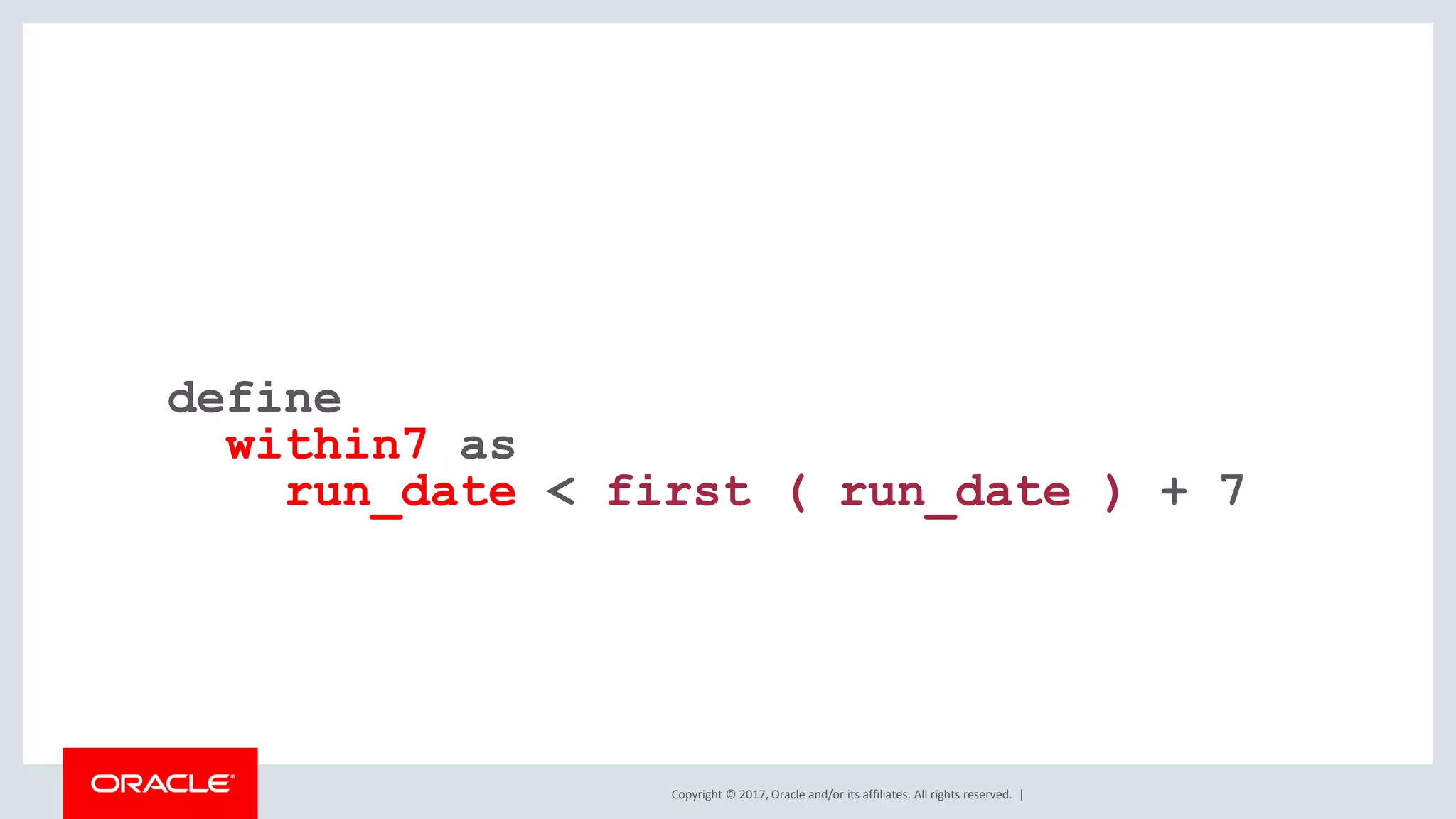 Copyright © 2017, Oracle and/or its affiliates. All rights reserved. | define within7 as run_date < first ( run_date ) + 7 