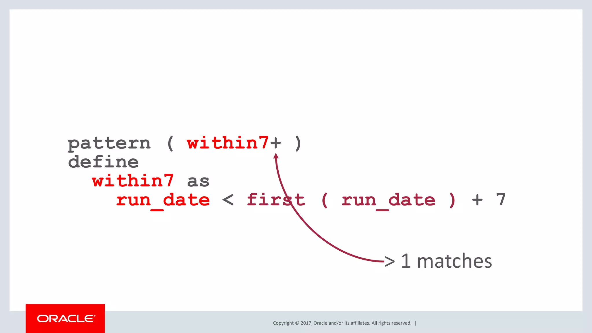 Copyright © 2017, Oracle and/or its affiliates. All rights reserved. | pattern ( within7+ ) define within7 as run_date < first ( run_date ) + 7 > 1 matches 