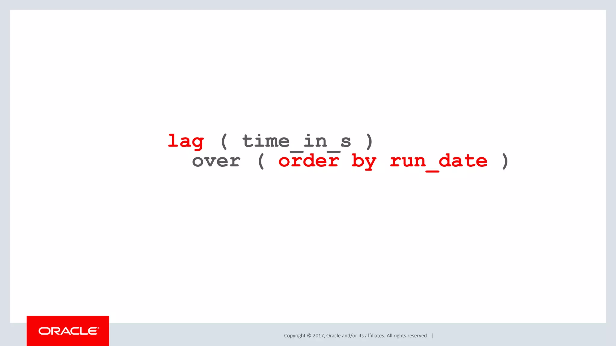 Copyright © 2017, Oracle and/or its affiliates. All rights reserved. | lag ( time_in_s ) over ( order by run_date ) 