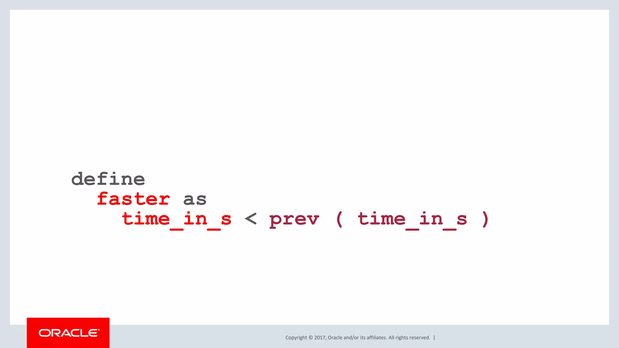 Copyright © 2017, Oracle and/or its affiliates. All rights reserved. | define faster as time_in_s < prev ( time_in_s ) 