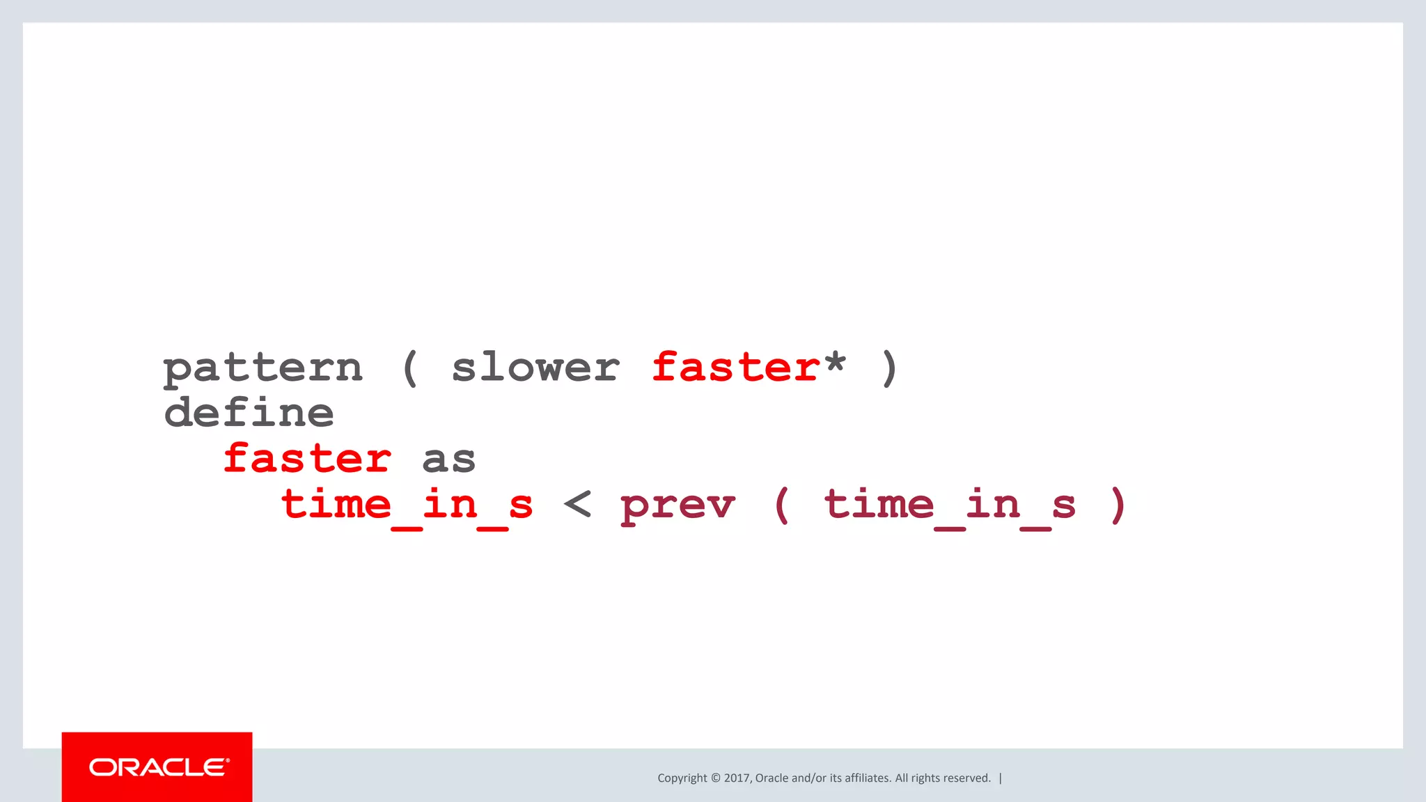 Copyright © 2017, Oracle and/or its affiliates. All rights reserved. | pattern ( slower faster* ) define faster as time_in_s < prev ( time_in_s ) 