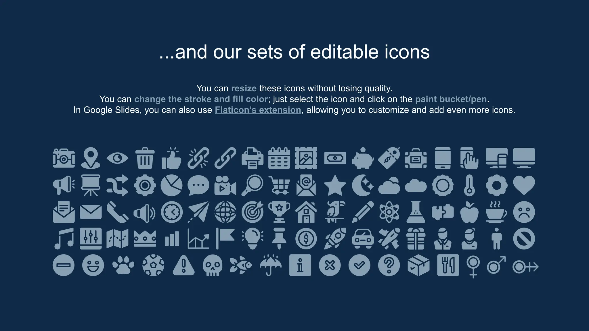 You can resize these icons without losing quality.
You can change the stroke and fill color; just select the icon and click on the paint bucket/pen.
In Google Slides, you can also use Flaticon’s extension, allowing you to customize and add even more icons.
...and our sets of editable icons
 