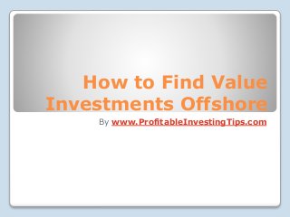 How to Find Value
Investments Offshore
By www.ProfitableInvestingTips.com
 