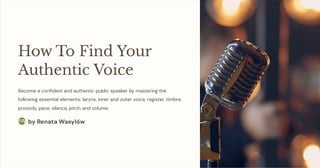 How To Find Your
Authentic Voice
Become a confident and authentic public speaker by mastering the
following essential elements: larynx, inner and outer voice, register, timbre,
prosody, pace, silence, pitch, and volume.
by Renata Wasylów
RW
 