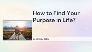 How to Find Your
Purpose in Life?
By Sanjeev Datta
 