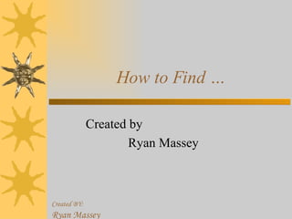 How to Find … Created by Ryan Massey 