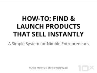 HOW-TO: FIND &
LAUNCH PRODUCTS
THAT SELL INSTANTLY
A Simple System for Nimble Entrepreneurs
+Chris Mohritz | chris@mohritz.co
 