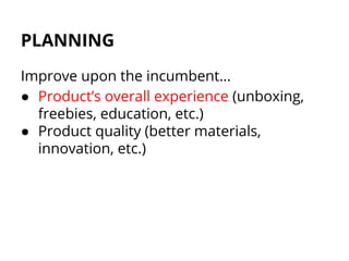 PLANNING
Improve upon the incumbent…
● Product’s overall experience (unboxing,
freebies, education, etc.)
● Product qualit...