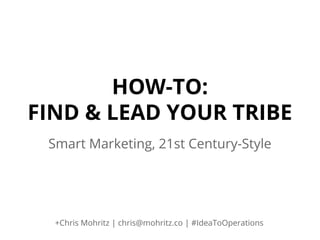 HOW-TO:
FIND & LEAD YOUR TRIBE
Smart Marketing, 21st Century-Style

+Chris Mohritz | chris@mohritz.co | #IdeaToOperations

 