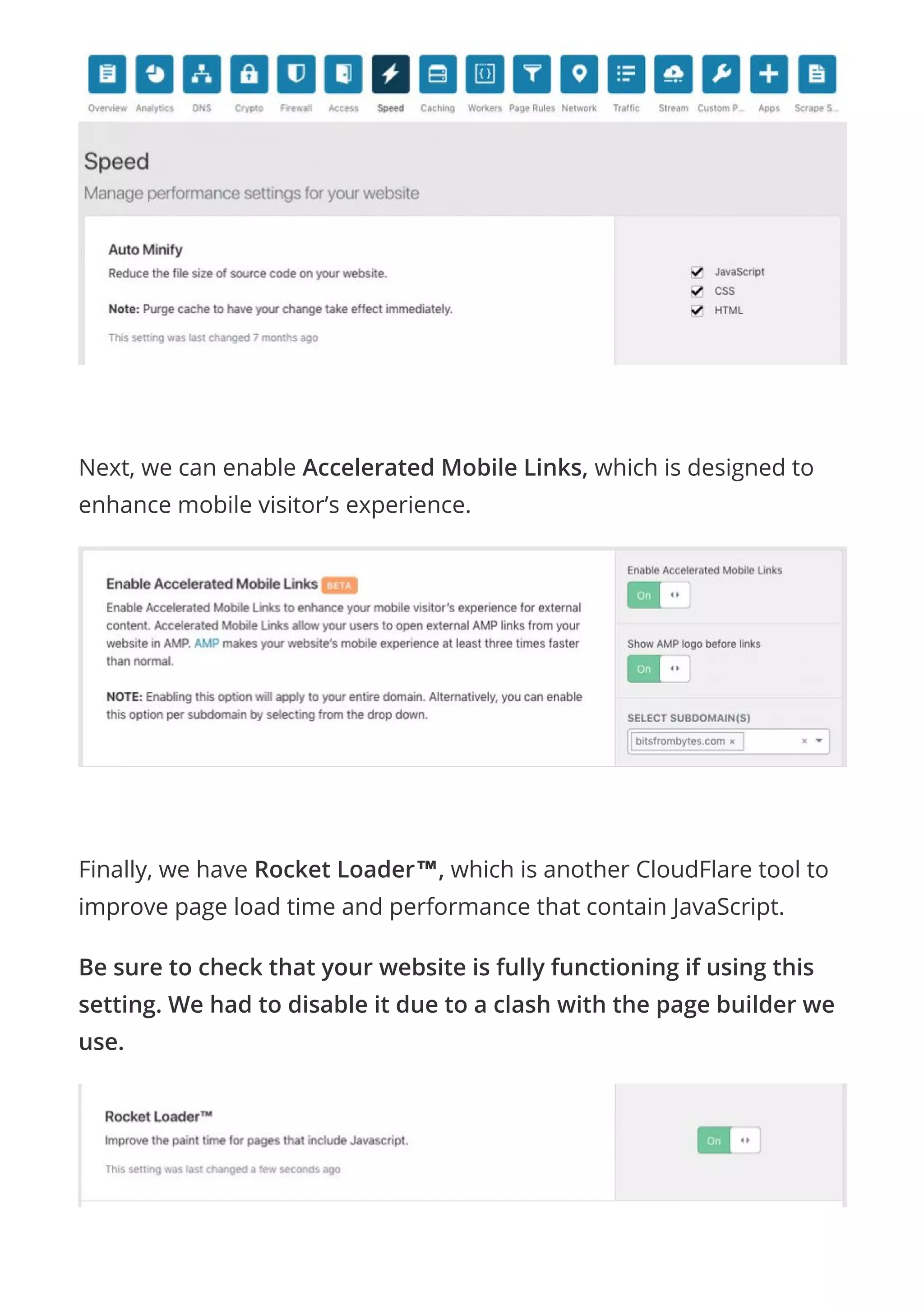  
Next, we can enable Accelerated Mobile Links, which is designed to
enhance mobile visitor’s experience.
 
Finally, we have Rocket Loader™, which is another CloudFlare tool to
improve page load time and performance that contain JavaScript.
Be sure to check that your website is fully functioning if using this
setting. We had to disable it due to a clash with the page builder we
use.
 