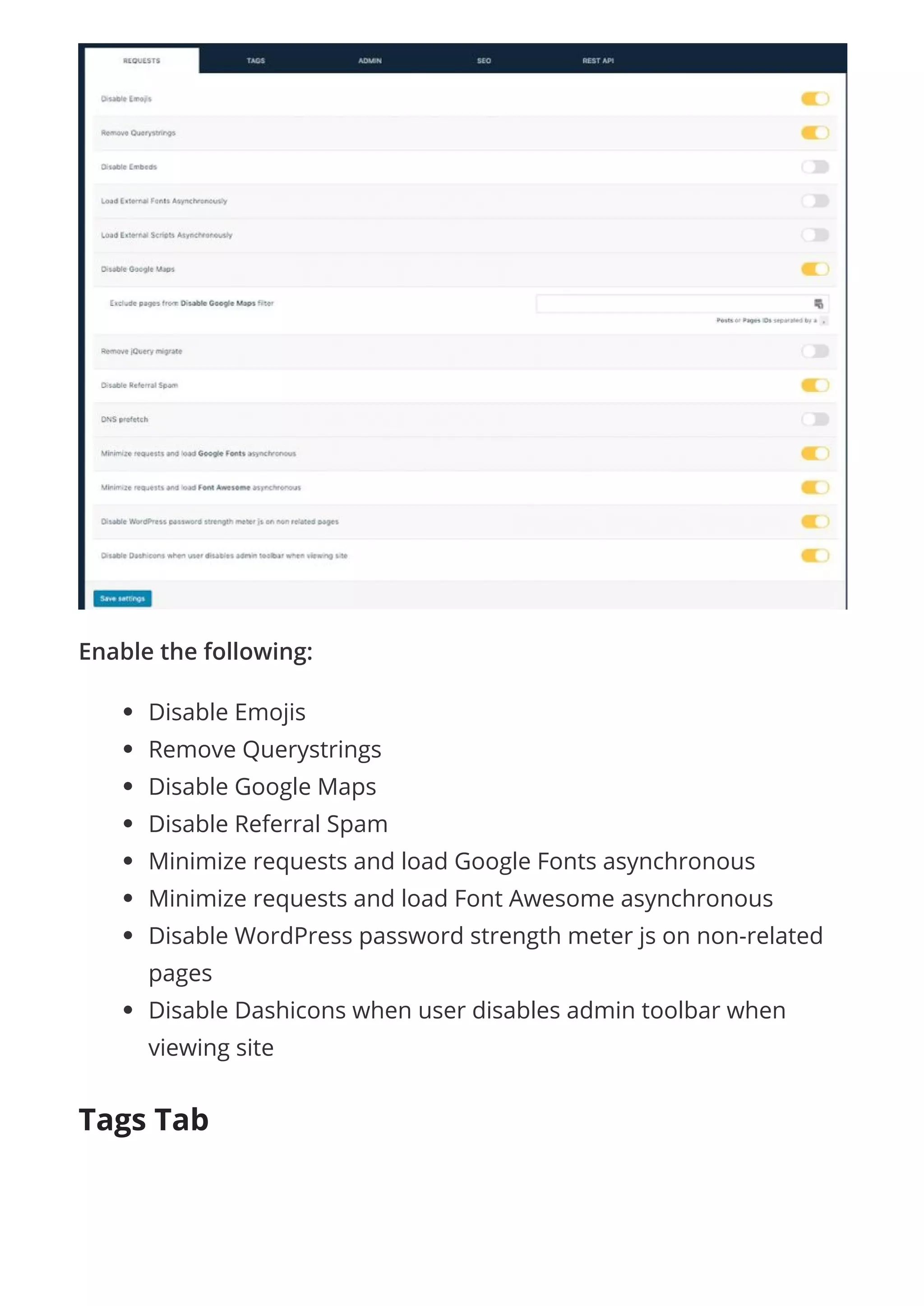 Enable the following:
Disable Emojis
Remove Querystrings
Disable Google Maps
Disable Referral Spam
Minimize requests and load Google Fonts asynchronous
Minimize requests and load Font Awesome asynchronous
Disable WordPress password strength meter js on non-related
pages
Disable Dashicons when user disables admin toolbar when
viewing site
Tags Tab
 