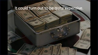 It could turn out to be quite expensive.
 