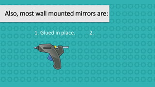 Also, most wall mounted mirrors are:
1. Glued in place. 2.
 