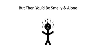 But Then You’d Be Smelly & Alone
 