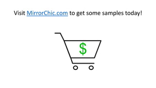 Visit MirrorChic.com to get some samples today!
 