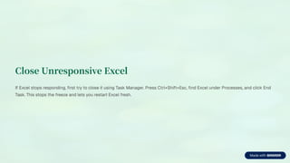 Close Unresponsive Excel
If Excel stops responding, first try to close it using Task Manager. Press Ctrl+Shift+Esc, find Excel under Processes, and click End
Task. This stops the freeze and lets you restart Excel fresh.
 