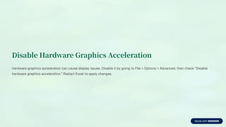Disable Hardware Graphics Acceleration
Hardware graphics acceleration can cause display issues. Disable it by going to File > Options > Advanced, then check <Disable
hardware graphics acceleration.= Restart Excel to apply changes.
 