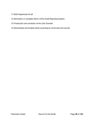 Peacivists United How to Fix the World Page 28 of 122
11.Debt forgiveness for all
12.Elimination or complete reform of the Credit Reporting System
13.Prosecution and correction of the Libor Scandal
14.Decentralize and localize banks according to community and country
 