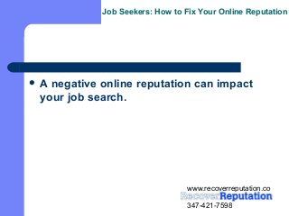 Job Seekers: How to Fix Your Online Reputation




A negative online reputation can impact
 your job search.




                                 www.recoverreputation.co
                                 m
                                 347-421-7598
 