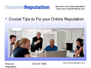 How to Fix Your Online Reputation:
                              Scam.com or Ripoff Reports.com




• Crucial Tips to Fix your Online Reputation




                                     www.recoverreputation.com
Recover       347-421-7598
Reputation
 