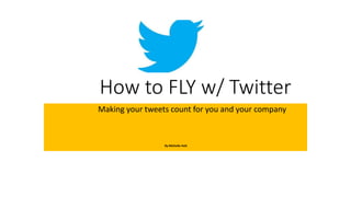 How to FLY w/ Twitter
Making your tweets count for you and your company
By Michelle Holt
 
