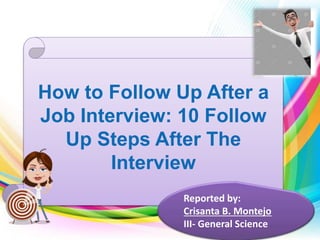 How to Follow Up After a
Job Interview: 10 Follow
Up Steps After The
Interview
Reported by:
Crisanta B. Montejo
III- General Science
 
