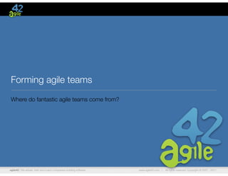 Forming agile teams
Where do fantastic agile teams come from?




agile42 | We advise, train and coach companies building software   www.agile42.com |   All rights reserved. Copyright © 2007 - 2011.
 