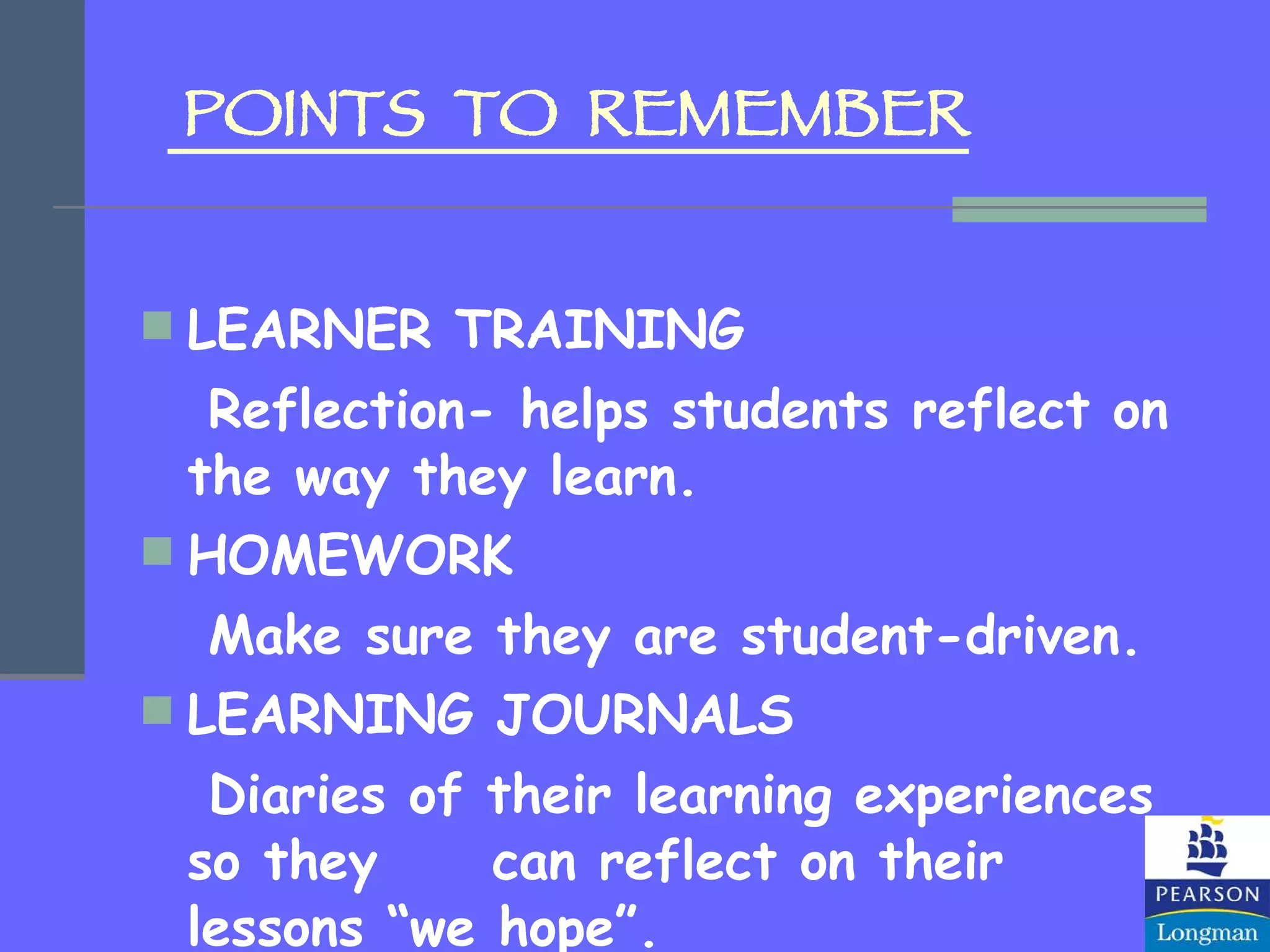 LEARNER TRAINING Reflection- helps students reflect on the way they learn. HOMEWORK Make sure they are student-driven. LEARNING JOURNALS Diaries of their learning experiences so they  can reflect on their lessons “we hope”. POINTS  TO  REMEMBER 