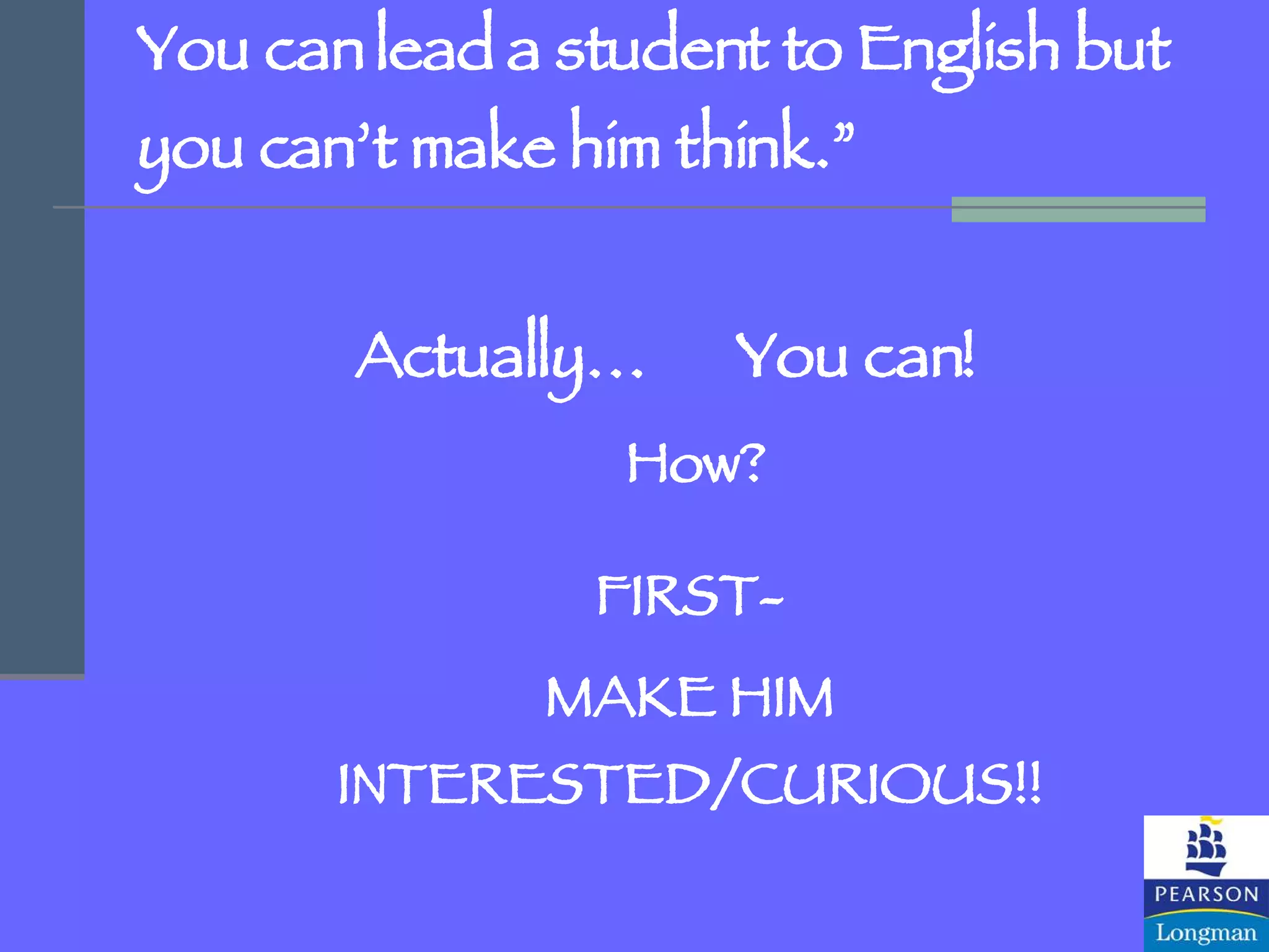 You can lead a student to English but you can’t make him think.” Actually… You can!   How? FIRST- MAKE HIM INTERESTED/CURIOUS!! 
