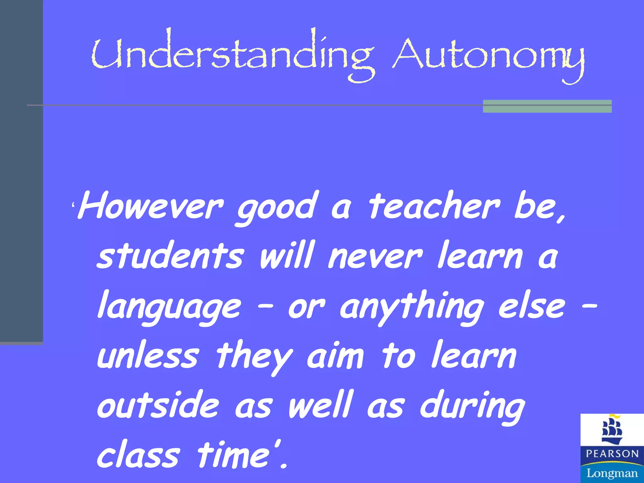 Understanding  Autonomy ‘ However good a teacher be, students will never learn a language – or anything else – unless they aim to learn outside as well as during class time’. Jeremy Harmer 