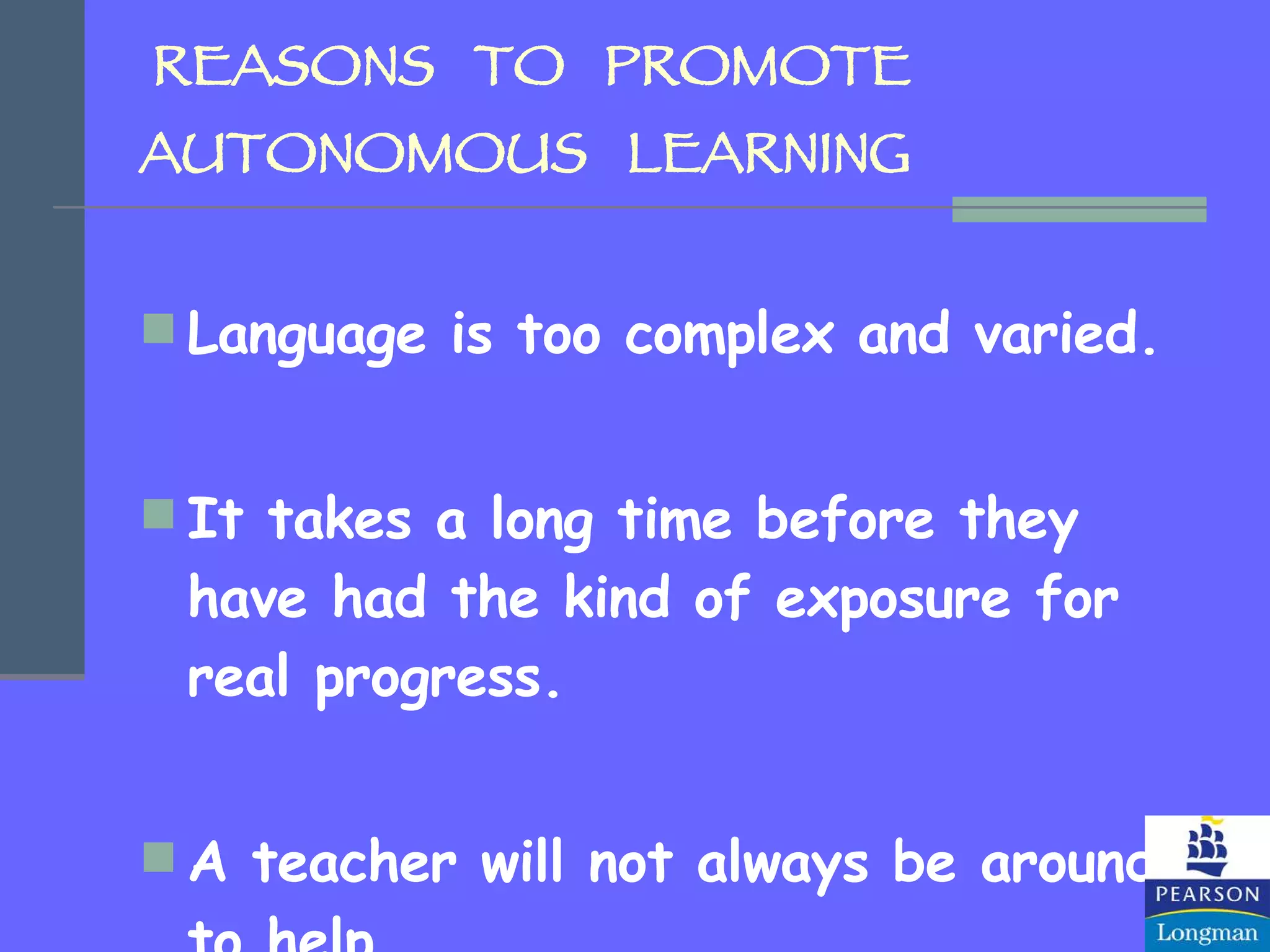 REASONS  TO  PROMOTE  AUTONOMOUS  LEARNING Language is too complex and varied. It takes a long time before they have had the kind of exposure for real progress. A teacher will not always be around to help. 