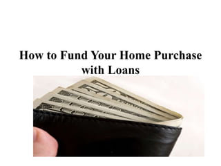 How to Fund Your Home Purchase
with Loans
 