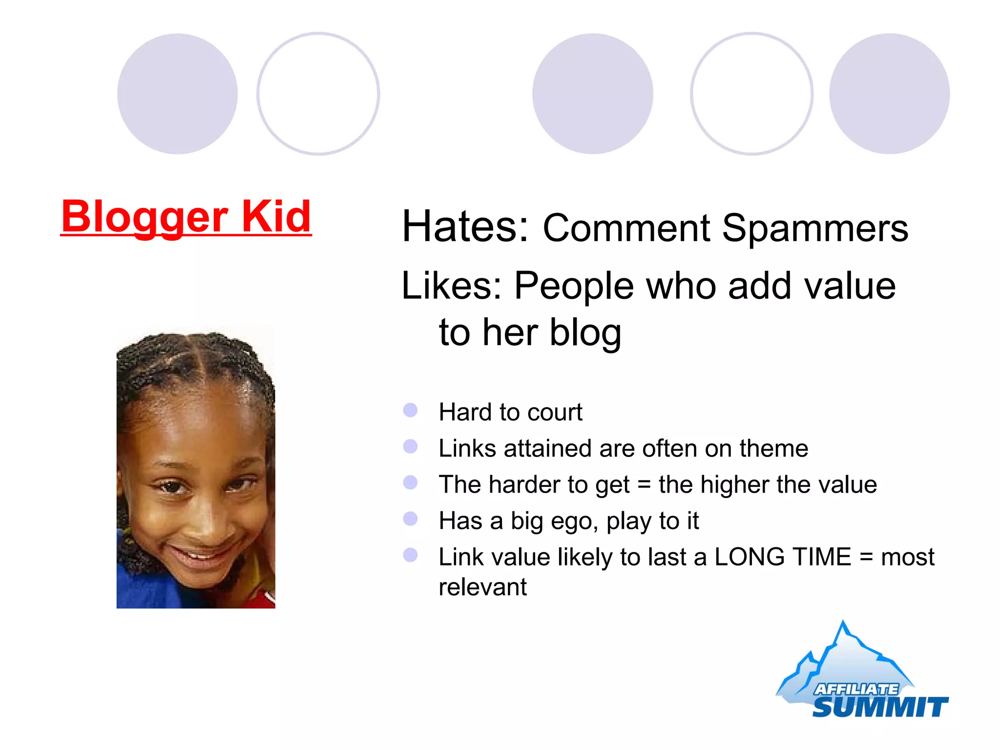 Blogger Kid Hates:  Comment Spammers Likes: People who add value to her blog Hard to court Links attained are often on theme The harder to get = the higher the value Has a big ego, play to it Link value likely to last a LONG TIME = most relevant 