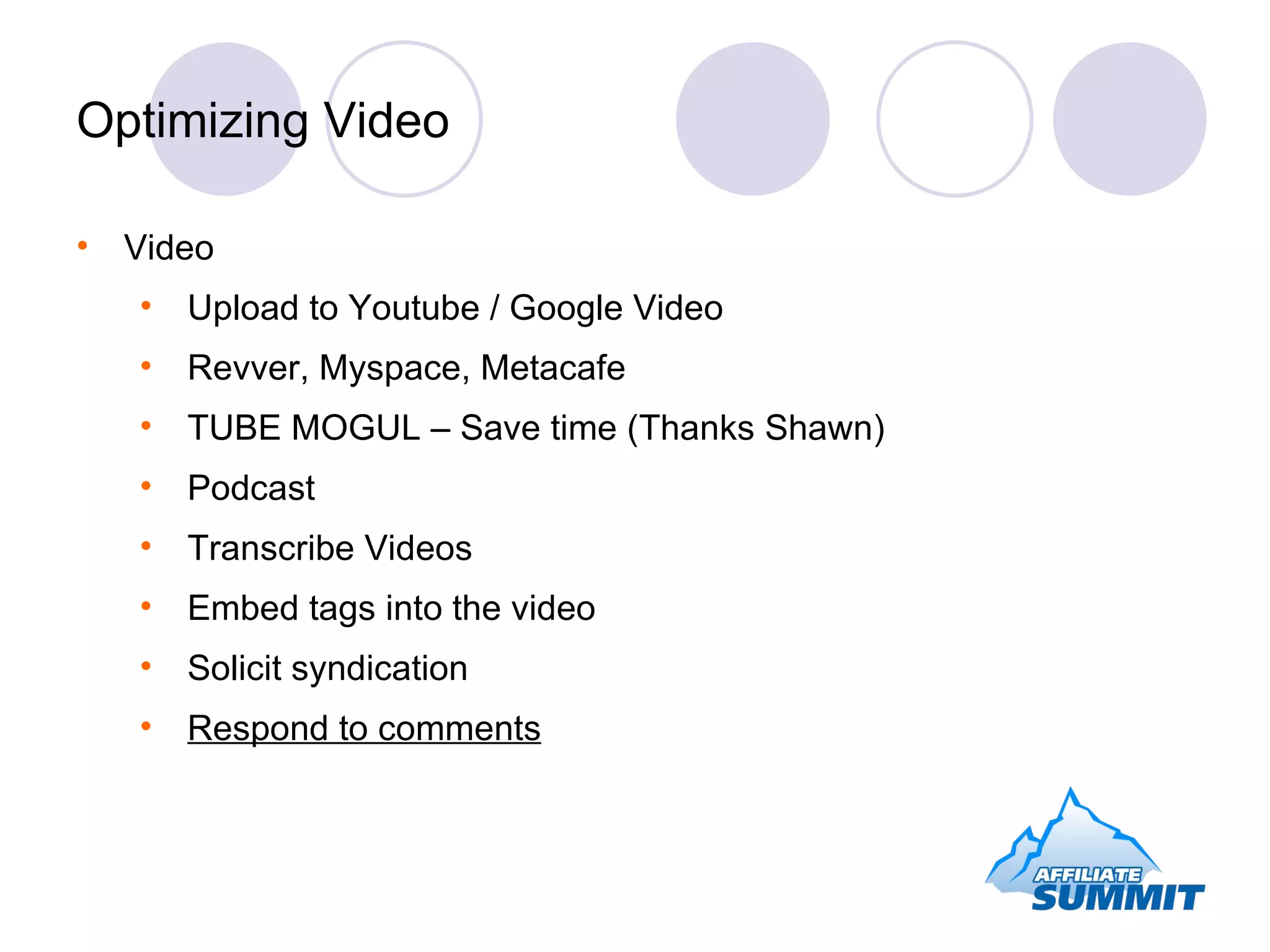 Optimizing Video Video Upload to Youtube / Google Video  Revver, Myspace, Metacafe TUBE MOGUL – Save time (Thanks Shawn) Podcast Transcribe Videos Embed tags into the video Solicit syndication Respond to comments 