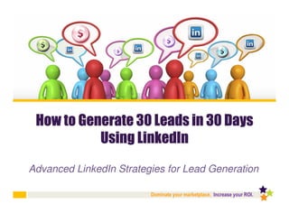 How to Generate 30 Leads in 30 Days
           Using LinkedIn
Advanced LinkedIn Strategies for Lead Generation

                         Dominate your marketplace. Increase your ROI.
 