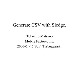 Generate CSV with Sledge. Tokuhiro Matsuno Mobile Factory, Inc. 2006-01-15(Sun) Turbogears#1 