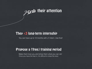 their attention
You can have up to 12 months with J1 Intern. Use that!
Grab
They <3 long-term internship
Propose a (free) training period
Make them love you and show them what you can do! 
Once you have the feet in, it’s difﬁcult to close the door.
 
