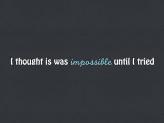 I thought is was impossible until I tried
 