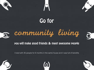 Go for
community	 living
you will make good friends & meet awesome people
I lived with 35 people for 6 months in the same house and it was full of beneﬁts
 