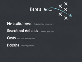Here’s
My english level
h	 	 w
Search and get a job
And what I did to improve it
Costs
Housing
Where, how, Visa
Visa, Trip, Housing, Food
Find the good one
 