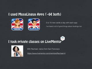 I used MosaLingua Apps (~6€ both)
I took private classes on LiveMentor
With Rachael, native from San Francisco
https://www.livementor.com/membre/Rachael-H
5 to 10 new cards a day with each app
I’ve heard a lot of good things about duolingo too
 