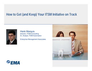 H to G ( d K ) Your ITSM Initiative on Track
How Get (and Keep) Y     I ii i        Tk



        Hank Marquis
        Director, ITSM Consulting
        Sr. Analyst, ITSM Automation

        Enterprise Management Associates
             p         g
 